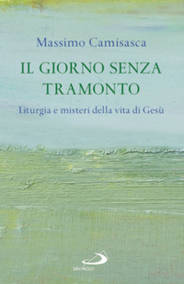 Il giorno senza tramonto. Liturgia e misteri della vita di Gesù - Massimo Camisasca