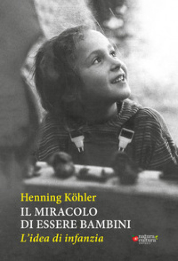 Il miracolo di essere bambini. L'idea di infanzia - Henning Kohler