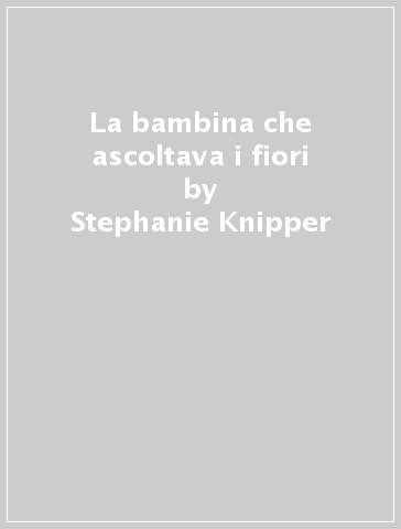 La bambina che ascoltava i fiori - Stephanie Knipper - Libro - Mondadori  Store