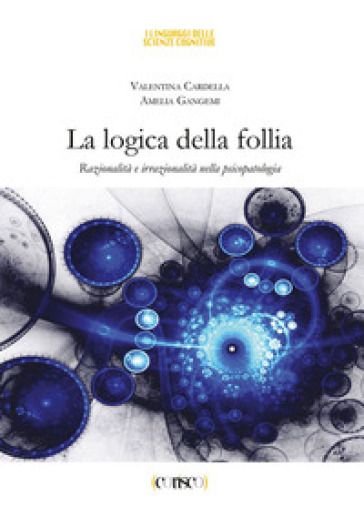 La logica della follia. Razionalità e irrazionalità nella psicopatologia - Valentina Cardella - Amelia Gangemi