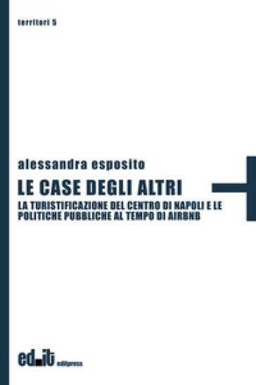 Le case degli altri. La turistificazione del centro di Napoli e le politiche pubbliche al tempo di Airbnb - Alessandra Esposito