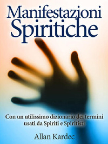 Le manifestazioni spiritiche. Con un utilissimo dizionario dei termini usati da spiriti e spiritisti - Allan Kardec