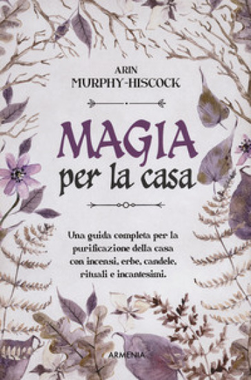 Magia per la casa. Una guida completa per la purificazione della casa con incensi, erbe, c...