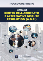 Manuale. Diritto dell arbitrato e alternative dispute resolution (A.D.R.)