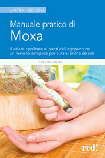 Manuale pratico di moxa. Il calore applicato ai punti dell'agopuntura: un metodo semplice...