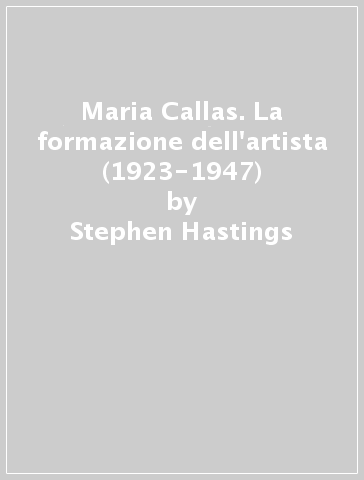 Maria Callas. La formazione dell'artista (1923-1947) - Stephen Hastings