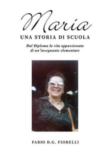 Maria. Una storia di scuola. Dal diploma la vita appassionata di un'insegnante elementare