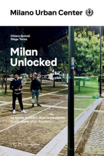 Milan Unlocked. Lo spazio pubblico dopo la pandemia. Ediz. italiana e inglese - Chiara Quinzii - Diego Terna