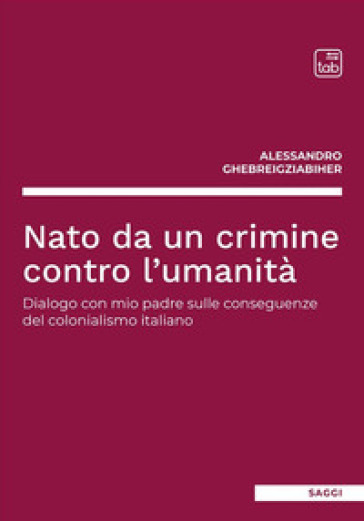 Nato da un crimine contro l'umanità. Dialogo con mio padre sulle conseguenze del colonialismo italiano - Alessandro Ghebreigziabiher