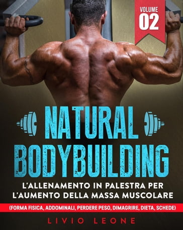Natural bodybuilding: L'allenamento in palestra per l'aumento della massa  muscolare (forma fisica, addominali, perdere peso, dimagrire, dieta, schede).  Volume 2 - Livio Leone - eBook - Mondadori Store