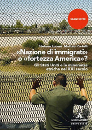 «Nazione di immigrati» o «fortezza America»? Gli Stati Uniti e le minoranze etniche nel XXI secolo - Stefano Luconi - Matteo Pretelli