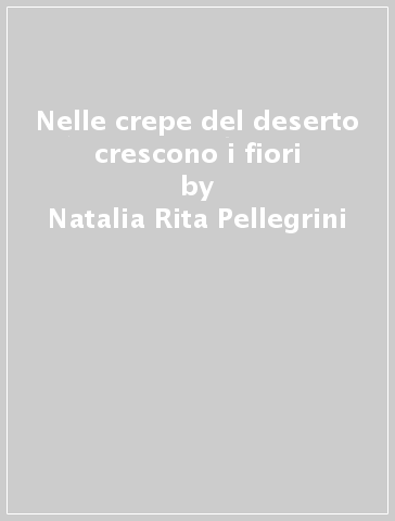 Nelle crepe del deserto crescono i fiori - Natalia Rita Pellegrini