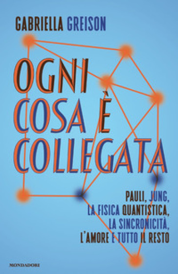 Ogni cosa è collegata. Pauli, Jung, la fisica quantistica, la sincronicità, l'amore e tutto il resto - Gabriella Greison