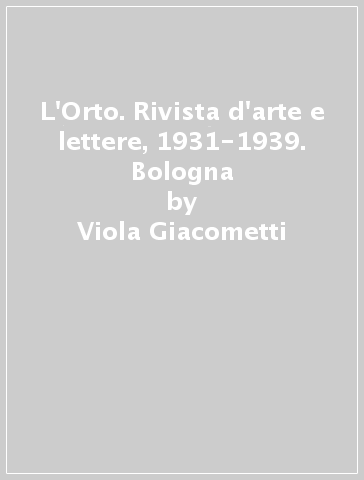 L'Orto. Rivista d'arte e lettere, 1931-1939. Bologna - Viola Giacometti