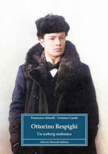 Ottorino Respighi. Un iceberg sinfonico - Francesco Attardi - Casati Lorenzo