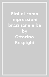 Pini di roma impressioni brasiliane e be - Ottorino Respighi - Mondadori  Store