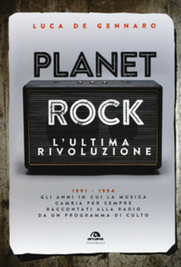 Planet rock. L'ultima rivoluzione. 1991-1994. Gli anni il cui il rock cambiava per l'ultima volta, raccontati da un programma alla radio - Luca De Gennaro