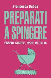 Preparati a spingere. Essere madre, oggi, in Italia