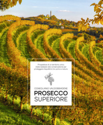 Prosecco Superiore. Prospettive di un territorio unico. Dalla bellezza alla conservazione per proteggere l'equilibrio tra uomo e natura