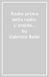 Radio prima della radio. L araldo telefonico e l invenzione del broadcasting in Italia (La)