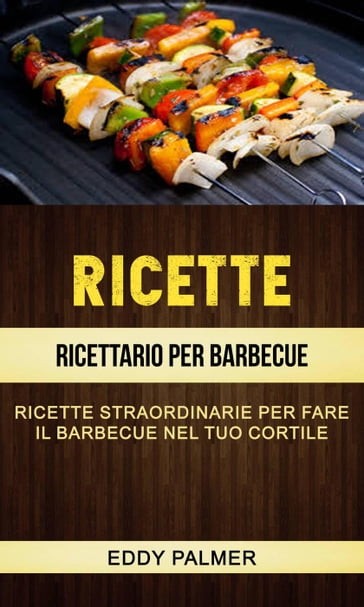Ricette: Ricettario Per Barbecue: Ricette Straordinarie Per Fare Il Barbecue  Nel Tuo Cortile - Eddy Palmer - eBook - Mondadori Store