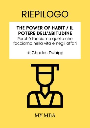 Riepilogo: The Power of Habit / Il Potere Dell'abitudine : Perché Facciamo Quello Che Facciamo Nella Vita E Negli Affari Di Charles Duhigg - My MBA