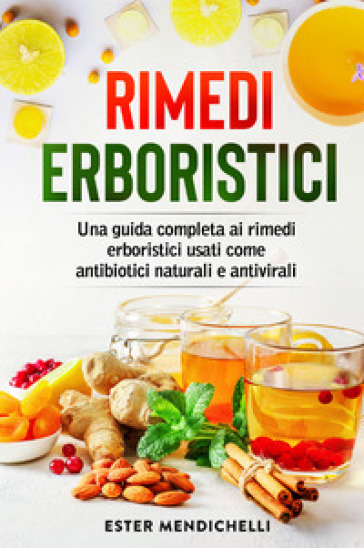 Rimedi erboristici. Una guida completa ai rimedi erboristici usati come antibiotici natura...