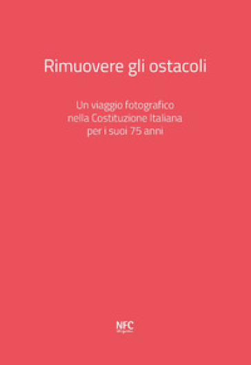 Rimuovere gli ostacoli. Un viaggio fotografico nella Costituzione Italiana per i suoi 75 anni. Ediz. illustrata