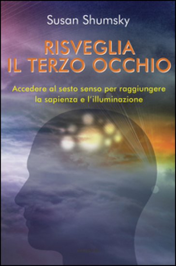 Risveglia il terzo occhio. Accedere al sesto senso per raggiungere la sapienza e l'illumin...