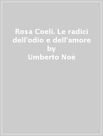 Rosa Coeli. Le radici dell'odio e dell'amore - Umberto Noè
