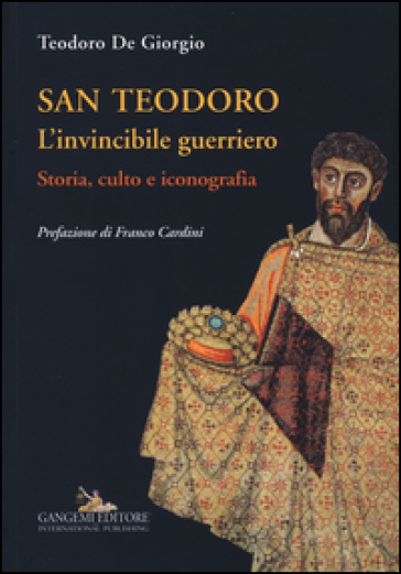 San Teodoro. L'invincibile guerriero. Storia, culto e iconografia. Ediz. illustrata