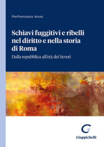 Schiavi fuggitivi e ribelli nel diritto e nella storia di Roma. Dalla repubblica all'età d...