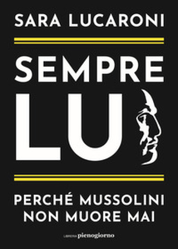 Sempre lui. Perché Mussolini non muore mai - Sara Lucaroni