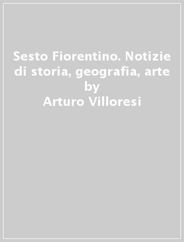 Sesto Fiorentino. Notizie di storia, geografia, arte - Arturo Villoresi -  Libro - Mondadori Store