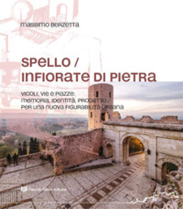 Spello infiorate di pietra. Vicoli, vie e piazze: memoria, identità, progetto per una nuova figurabilità urbana