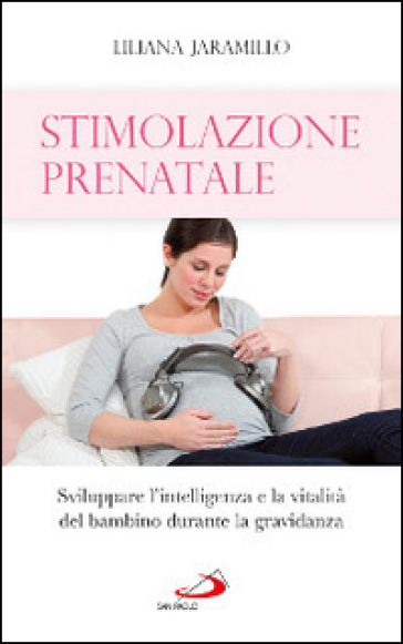 Stimolazione prenatale. Sviluppare l'intelligenza e la vitalità del bambino durante la gra...
