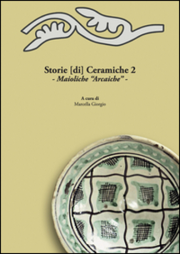 Storie [di] ceramiche. 2: Maioliche «arcaiche». Atti della Giornata di Studi in ricordo di...