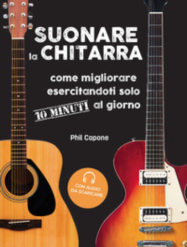 Suonare la chitarra. Come migliorare esercitandoti solo 10 minuti al giorno. Con File audi...