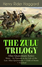 THE ZULU TRILOGY Allan Quatermain Series: Marie - An Episode in the Life of the Late Allan Quatermain + Child of Storm + Finished