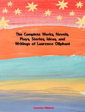 The Complete Works, Novels, Plays, Stories, Ideas, and Writings of Laurence Oliphant