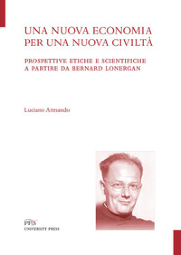 Una nuova economia per una nuova civiltà. Prospettive etiche e scientifiche a partire da Bernard Lonergan