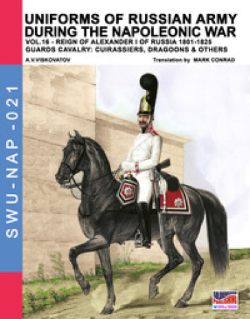 Uniforms of Russian army during the Napoleonic war. Vol. 16: Reign of Alexander I of Russia (1801-1825). The guards cavalry: Cuirassiers, Dragoons & others