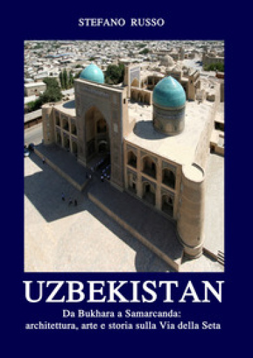 Uzbekistan. Da Bukhara a Samarcanda: architettura, arte e storia sulla Via della Seta. Con...