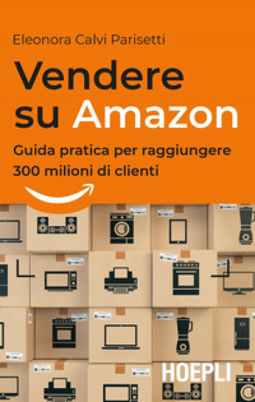 Vendere su Amazon. Guida pratica per raggiungere 300 milioni di clienti -  Eleonora Calvi Parisetti - Libro - Mondadori Store