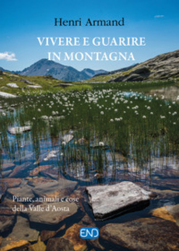 Vivere e guarire in montagna. Piante animali e cose della Valle d'Aosta. Nuova ediz.