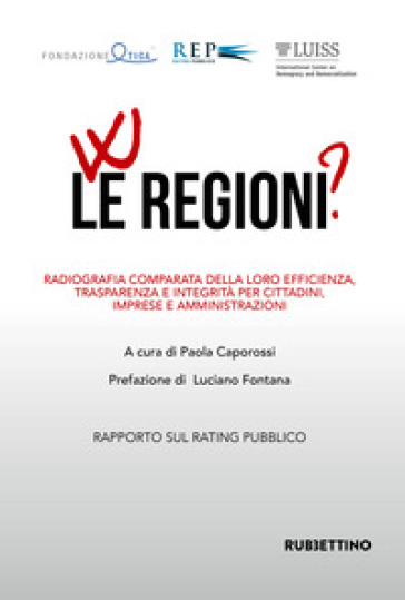 W le regioni? Radiografia comparata della loro efficienza, trasparenza e integrità per cittadini, imprese e amministrazioni. Rapporto annuale sul Rating Pubblico delle Pubbliche Amministrazioni