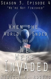 We re Not Finished (When the World Ended and We Were Invaded: Season 3, Episode #4)