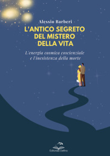 L'antico segreto del mistero della vita. L'energia cosmica coscienziale e l'inesistenza de...