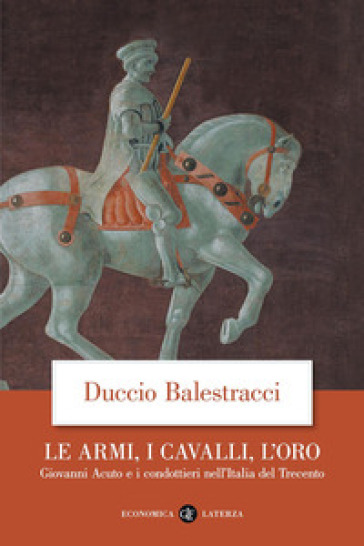 Le armi, i cavalli, l'oro. Giovanni Acuto e i condottieri nell'Italia del  Trecento - Duccio Balestracci - Libro - Mondadori Store
