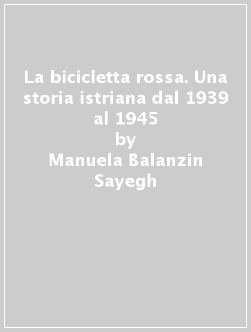 La bicicletta rossa. Una storia istriana dal 1939 al 1945 - Manuela  Balanzin Sayegh - Libro - Mondadori Store